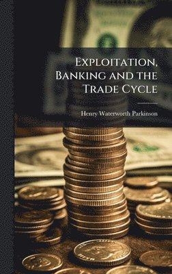 Henry Waterworth Parkinson - Exploitation, Banking and the Trade Cycle, Inbunden
