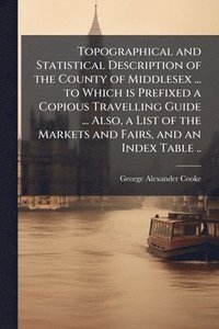 bokomslag Topographical and Statistical Description of the County of Middlesex ... to Which is Prefixed a Copious Travelling Guide ... Also, a List of the Markets and Fairs, and an Index Table ..