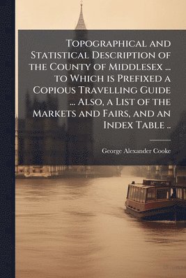 bokomslag Topographical and Statistical Description of the County of Middlesex ... to Which is Prefixed a Copious Travelling Guide ... Also, a List of the Markets and Fairs, and an Index Table ..