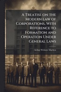 bokomslag Treatise on the Modern law of Corporations, With Reference to Formation and Operation Under General Laws