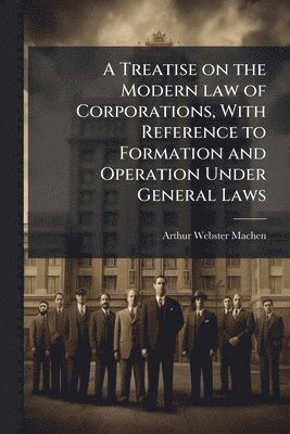 Treatise on the Modern law of Corporations, With Reference to Formation and Operation Under General Laws
