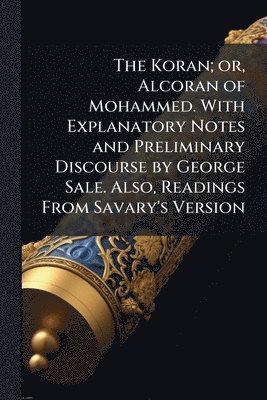 bokomslag Koran; or, Alcoran of Mohammed. With Explanatory Notes and Preliminary Discourse by George Sale. Also, Readings From Savary's Version