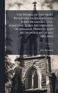 bokomslag Works of the Most Reverend Father in God, John Bramhall, D.D., Sometime Lord Archibishop of Armagh, Primate and Metropolitan of all Ireland