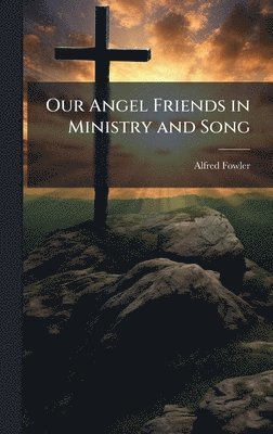 Alfred Fowler - Our Angel Friends in Ministry and Song, Inbunden