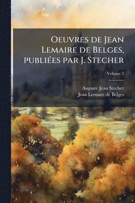 Auguste Jean Stecher, Jean Lemaire de Belges - Oeuvres de Jean Lemaire de Belges, publiÃ(c)es par J. Stecher, Häftad