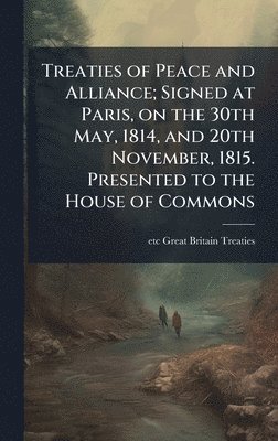 bokomslag Treaties of Peace and Alliance; Signed at Paris, on the 30th May, 1814, and 20th November, 1815. Presented to the House of Commons