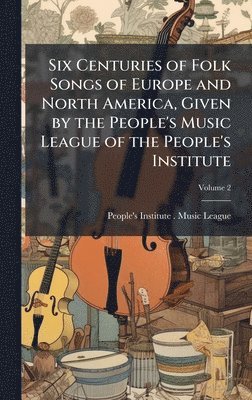 Six Centuries of Folk Songs of Europe and North America, Given by the People's Music League of the People's Institute, Inbunden