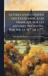bokomslag Lettres d'un citoyen des Etats-unis, Ã un français, sur les affaires prÃ(c)sentes. Par Mr. le M** de C***.
