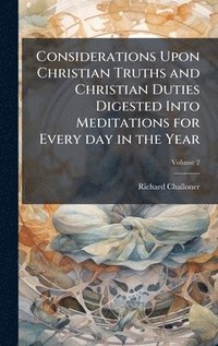 bokomslag Considerations Upon Christian Truths and Christian Duties Digested Into Meditations for Every day in the Year