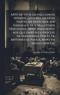bokomslag Arte de vivir em paz com os homens, dividida em duas partes, de dedicada aos vassallos de S. Magestade fidelissima, principalemente aos que habitÃ£o a diocese de MaranhÃ£o. Por D. Fr. Antonio de Pa...