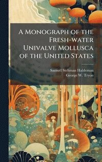 bokomslag A Monograph of the Fresh-water Univalve Mollusca of the United States