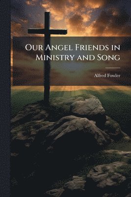 Alfred Fowler - Our Angel Friends in Ministry and Song, Häftad
