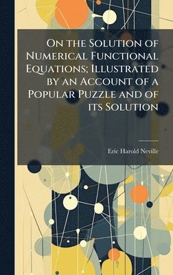 bokomslag On the Solution of Numerical Functional Equations; Illustrated by an Account of a Popular Puzzle and of its Solution