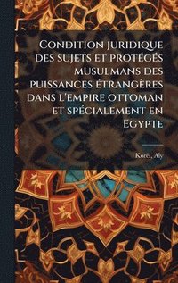 bokomslag Condition juridique des sujets et protÃ(c)gÃ(c)s musulmans des puissances Ã(c)trangères dans l'empire ottoman et spÃ(c)cialement en Egypte