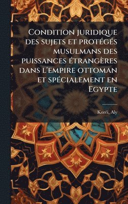 bokomslag Condition juridique des sujets et protÃ(c)gÃ(c)s musulmans des puissances Ã(c)trangères dans l'empire ottoman et spÃ(c)cialement en Egypte