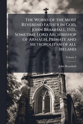 bokomslag Works of the Most Reverend Father in God, John Bramhall, D.D., Sometime Lord Archibishop of Armagh, Primate and Metropolitan of all Ireland