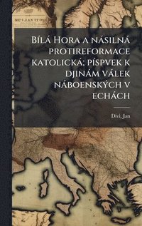 bokomslag BÃ-là Hora a nàsilnà protireformace katolickà; pÃ-spvek k djinàm vàlek nàboenskÃ1/2ch v echàch