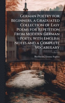 German Poetry for Beginners, a Graduated Collection of Easy Poems for Repetition From Modern German Poets; With English Notes and a Complete Vocabulary