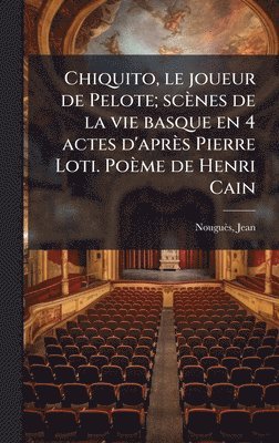 bokomslag Chiquito, le joueur de Pelote; scènes de la vie basque en 4 actes d'après Pierre Loti. Poème de Henri Cain