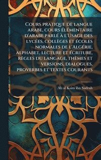 bokomslag Cours pratique de langue arabe, cours Ã(c)lÃ(c)mentaire d'arabe parlÃ(c) Ã l'Usage des lycÃ(c)es, collèges et Ã(c)coles normales de l'AlgÃ(c)rie, alphabet, lecture et Ã(c)criture, règles du langage...