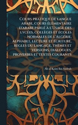 bokomslag Cours pratique de langue arabe, cours Ã(c)lÃ(c)mentaire d'arabe parlÃ(c) Ã l'Usage des lycÃ(c)es, collèges et Ã(c)coles normales de l'AlgÃ(c)rie, alphabet, lecture et Ã(c)criture, règles du langage...