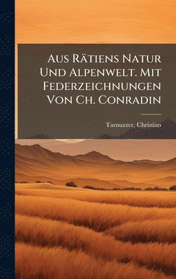bokomslag Aus Rätiens Natur Und Alpenwelt. Mit Federzeichnungen Von Ch. Conradin