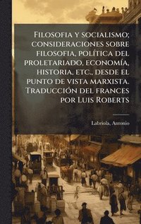 bokomslag Filosofia y socialismo; consideraciones sobre filosofia, polÃ-tica del proletariado, economÃ-a, historia, etc., desde el punto de vista marxista. TraducciÃ3n del frances por Luis Roberts