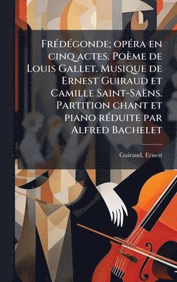 bokomslag FrÃ(c)dÃ(c)gonde; opÃ(c)ra en cinq actes. Poème de Louis Gallet. Musique de Ernest Guiraud et Camille Saint-Saëns. Partition chant et piano rÃ(c)duite par Alfred Bachelet