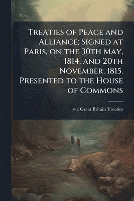 bokomslag Treaties of Peace and Alliance; Signed at Paris, on the 30th May, 1814, and 20th November, 1815. Presented to the House of Commons