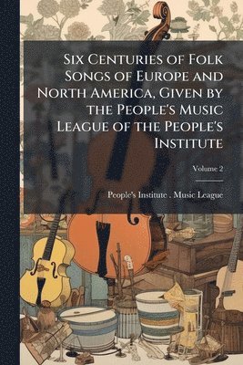 Six Centuries of Folk Songs of Europe and North America, Given by the People's Music League of the People's Institute, Häftad