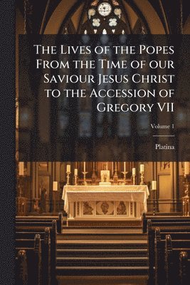 1421-1481 Platina, Platina - Lives of the Popes From the Time of our Saviour Jesus Christ to the Accession of Gregory VII, Häftad