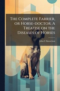 bokomslag Complete Farrier, or Horse-doctor. A Treatise on the Diseases of Horses
