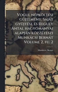 bokomslag Vogul nÃ©pkÃ¶ltÃ©si gÃ¼jtemÃ©ny. SajÃ¡t gyÃ¼jtÃ©se Ã©s Reguly Antal hagyomÃ¡nyai alapjÃ¡n kÃ¶zzÃ©teszi MunkÃ¡csi BernÃ¡t Volume 2, fu. 2