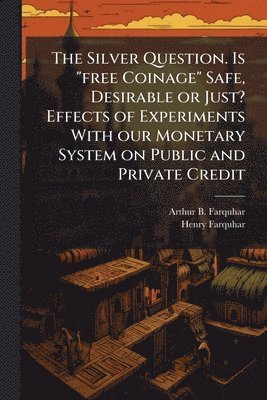 Arthur B Farquhar, Henry Farquhar - Silver Question. Is "free Coinage" Safe, Desirable or Just? Effects of Experiments With our Monetary System on Public and Private Credit, Häftad