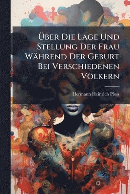 bokomslag Ã¿ber Die Lage Und Stellung Der Frau Während Der Geburt Bei Verschiedenen Völkern