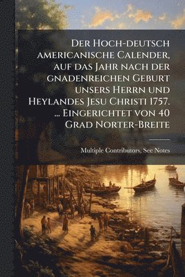 bokomslag Hoch-deutsch americanische Calender, auf das Jahr nach der gnadenreichen Geburt unsers Herrn und Heylandes Jesu Christi 1757. ... Eingerichtet von 40 Grad Norter-Breite