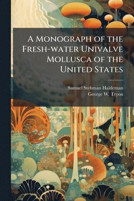 Samuel Stehman Haldeman, George W 1838-1888 Tryon, George W. 1838-1888 Tryon, George W Tryon - Monograph of the Fresh-water Univalve Mollusca of the United States, Häftad