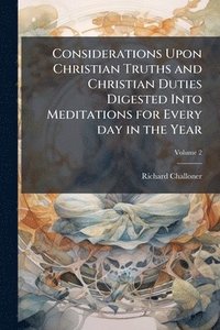 bokomslag Considerations Upon Christian Truths and Christian Duties Digested Into Meditations for Every day in the Year