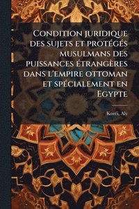 bokomslag Condition juridique des sujets et protÃ(c)gÃ(c)s musulmans des puissances Ã(c)trangères dans l'empire ottoman et spÃ(c)cialement en Egypte