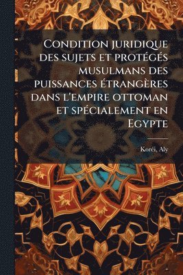 bokomslag Condition juridique des sujets et protÃ(c)gÃ(c)s musulmans des puissances Ã(c)trangères dans l'empire ottoman et spÃ(c)cialement en Egypte