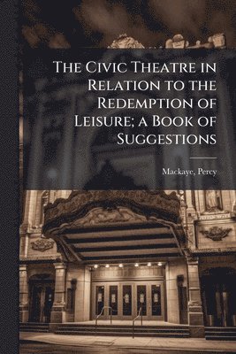 Mackaye Percy 1875-, Percy, 1875-, Mackaye, Percy Mackaye - Civic Theatre in Relation to the Redemption of Leisure; a Book of Suggestions, Häftad