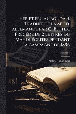Fer et feu au Soudan. Traduit de la 8e Ã(c)d. allemande par G. Bettex. PrÃ(c)cÃ(c)dÃ(c) de 2 lettres du Mahdi Ã(c)crites pendant la campagne de 1896