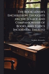 bokomslag The Book-lover's Enchiridion; Thoughts on the Solace and Companionship of Books, and Topics Incidental Thereto