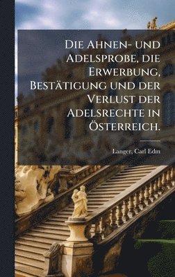 Ahnen- und Adelsprobe, die Erwerbung, Bestätigung und der Verlust der Adelsrechte in Ã-sterreich.