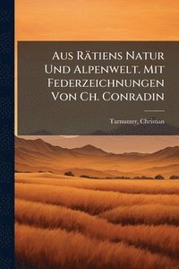 bokomslag Aus Rätiens Natur Und Alpenwelt. Mit Federzeichnungen Von Ch. Conradin