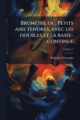 Ballard Christophe 1641-1715, Christophe, 1641-1715, Ballard, Christophe Ballard - Brunetes, ou, Petits airs tendres, avec les doubles et la basse-continue, Häftad