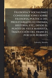 bokomslag Filosofia y socialismo; consideraciones sobre filosofia, polÃ-tica del proletariado, economÃ-a, historia, etc., desde el punto de vista marxista. TraducciÃ3n del frances por Luis Roberts