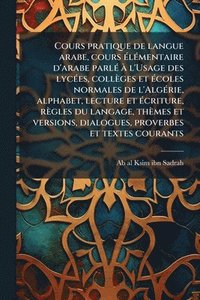 bokomslag Cours pratique de langue arabe, cours Ã(c)lÃ(c)mentaire d'arabe parlÃ(c) Ã l'Usage des lycÃ(c)es, collèges et Ã(c)coles normales de l'AlgÃ(c)rie, alphabet, lecture et Ã(c)criture, règles du langage...
