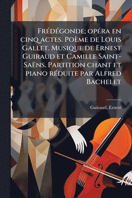 FrÃ(c)dÃ(c)gonde; opÃ(c)ra en cinq actes. Poème de Louis Gallet. Musique de Ernest Guiraud et Camille Saint-Saëns. Partition chant et piano rÃ(c)duite par Alfred Bachelet