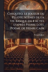 bokomslag Chiquito, le joueur de Pelote; scènes de la vie basque en 4 actes d'après Pierre Loti. Poème de Henri Cain